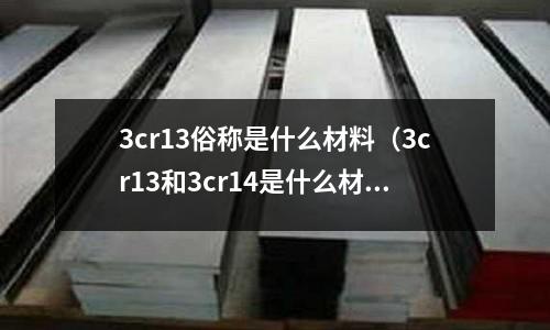 3cr13俗稱是什么材料(3cr13和3cr14是什么材質)