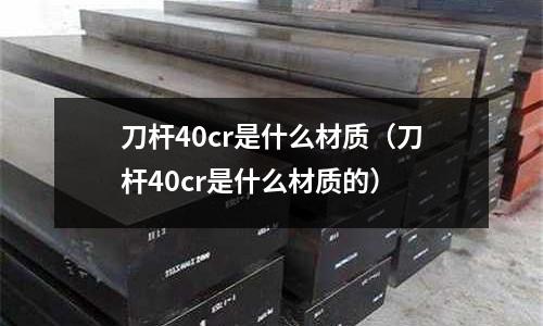 刀桿40cr是什么材質(刀桿40cr是什么材質的)
