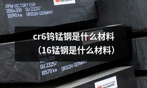 cr6鎢錳鋼是什么材料(16錳鋼是什么材料)