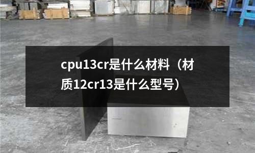 cpu13cr是什么材料(材質12cr13是什么型號)