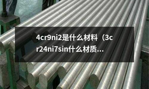 4cr9ni2是什么材料(3cr24ni7sin什么材質(zhì))