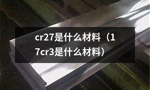 cr27是什么材料(17cr3是什么材料)