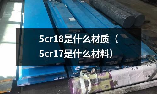 5cr18是什么材質(zhì)(5cr17是什么材料)