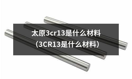 太原3cr13是什么材料(3CR13是什么材料)