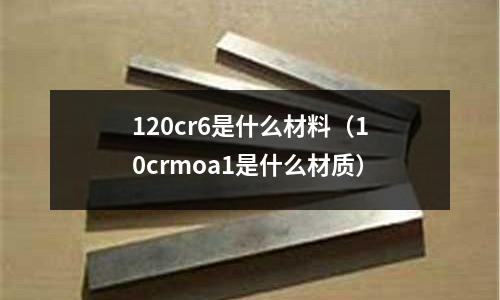 120cr6是什么材料(10crmoa1是什么材質(zhì))