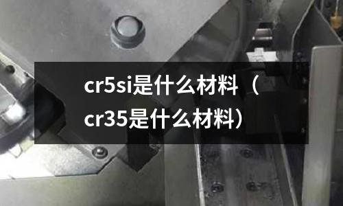 cr5si是什么材料(cr35是什么材料)
