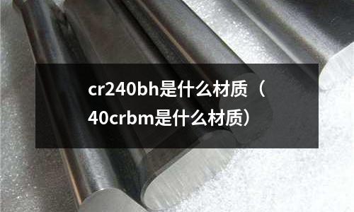 cr240bh是什么材質(40crbm是什么材質)