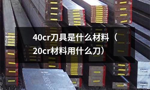 40cr刀具是什么材料（20cr材料用什么刀）