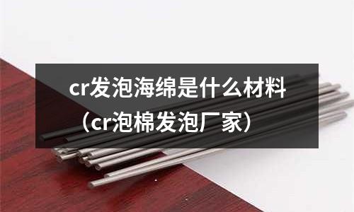 cr發泡海綿是什么材料（cr泡棉發泡廠家）