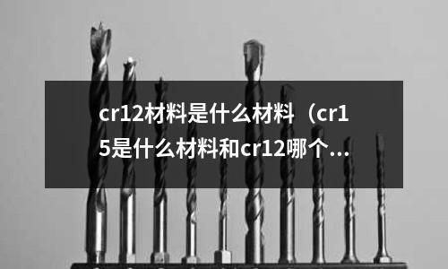 cr12材料是什么材料（cr15是什么材料和cr12哪個材質好）