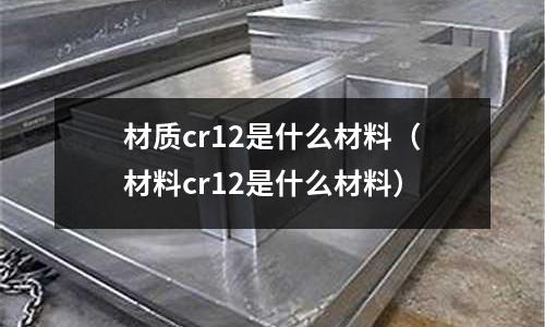 材質cr12是什么材料（材料cr12是什么材料）