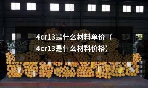 4cr13是什么材料單價(4cr13是什么材料價格)