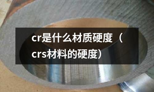 cr是什么材質硬度(crs材料的硬度)