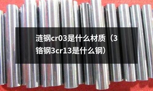 漣鋼cr03是什么材質(3鉻鋼3cr13是什么鋼)