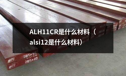 ALH11CR是什么材料（alsi12是什么材料）