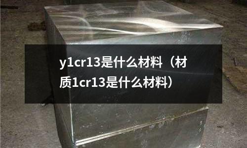 y1cr13是什么材料（材質1cr13是什么材料）