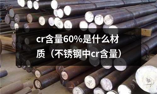 cr含量60%是什么材質(zhì)（不銹鋼中cr含量）