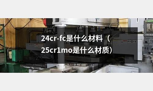 24cr-fc是什么材料(25cr1mo是什么材質(zhì))