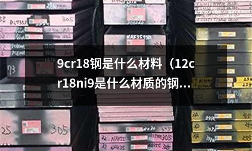 9cr18鋼是什么材料（12cr18ni9是什么材質的鋼材）