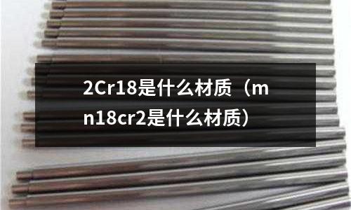 2Cr18是什么材質(mn18cr2是什么材質)