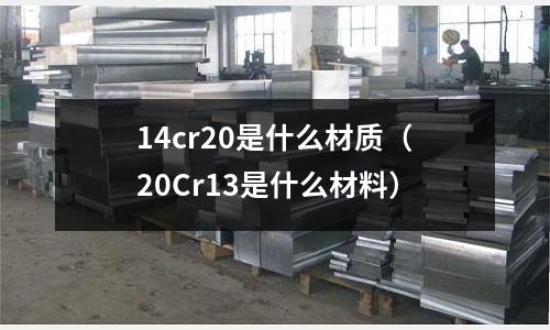 14cr20是什么材質（20Cr13是什么材料）