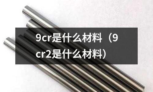 9cr是什么材料（9cr2是什么材料）