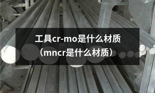 工具cr-mo是什么材質(mncr是什么材質)