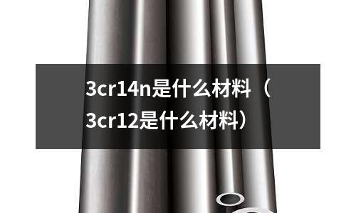 3cr14n是什么材料（3cr12是什么材料）