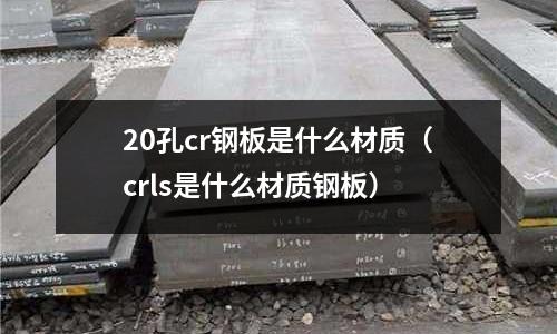 20孔cr鋼板是什么材質(zhì)(crls是什么材質(zhì)鋼板)