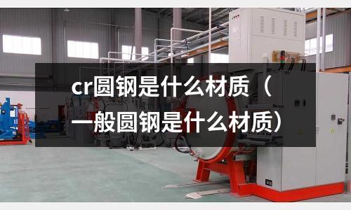 cr圓鋼是什么材質(zhì)（一般圓鋼是什么材質(zhì)）