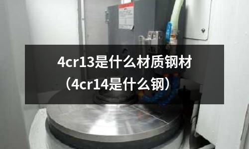 4cr13是什么材質(zhì)鋼材（4cr14是什么鋼）