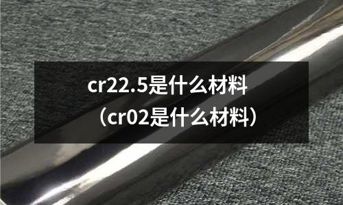 cr22.5是什么材料(cr02是什么材料)
