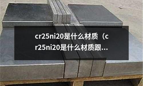 cr25ni20是什么材質(zhì)（cr25ni20是什么材質(zhì)跟什么型號(hào)相配）