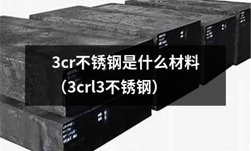3cr不銹鋼是什么材料（3crl3不銹鋼）
