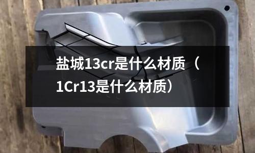鹽城13cr是什么材質(1Cr13是什么材質)