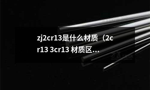 zj2cr13是什么材質（2cr13 3cr13 材質區別）