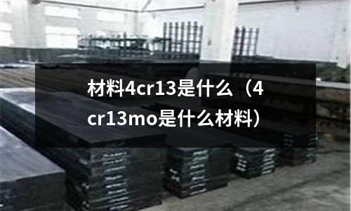 材料4cr13是什么(4cr13mo是什么材料)