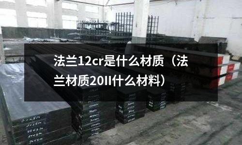 法蘭12cr是什么材質(法蘭材質20II什么材料)