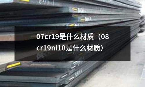 07cr19是什么材質(08cr19ni10是什么材質)