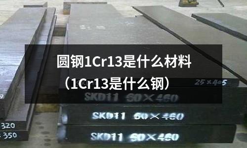 圓鋼1Cr13是什么材料(1Cr13是什么鋼)