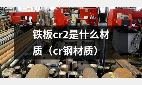 鐵板cr2是什么材質(cr鋼材質)