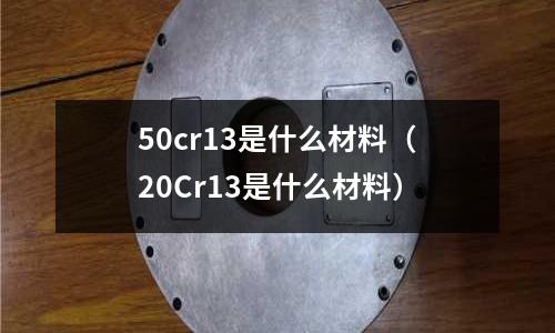 50cr13是什么材料(20Cr13是什么材料)