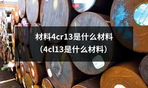 材料4cr13是什么材料(4cl13是什么材料)