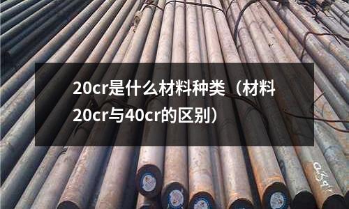 20cr是什么材料種類（材料20cr與40cr的區別）