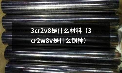 3cr2v8是什么材料(3cr2w8v是什么鋼種)