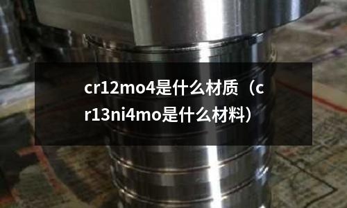 cr12mo4是什么材質(cr13ni4mo是什么材料)