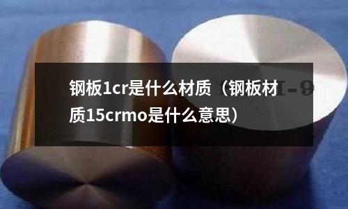 鋼板1cr是什么材質(zhì)（鋼板材質(zhì)15crmo是什么意思）