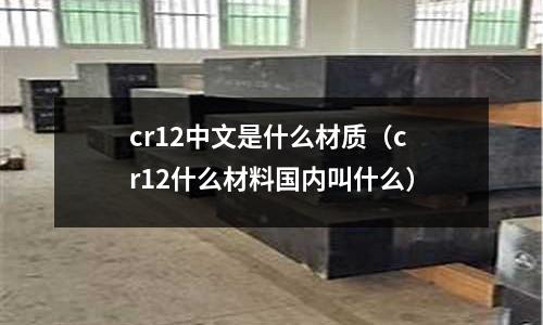 cr12中文是什么材質(cr12什么材料國內叫什么)
