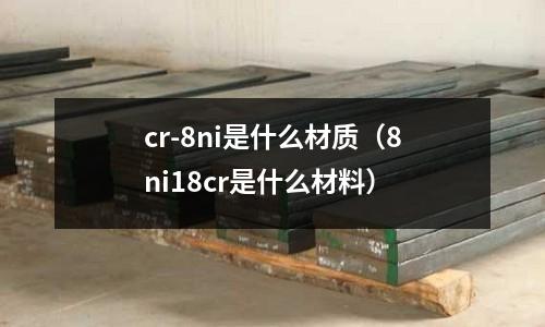 cr-8ni是什么材質(8ni18cr是什么材料)