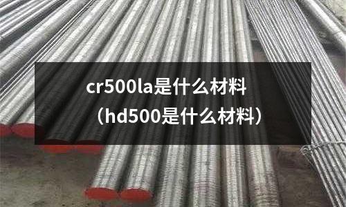 cr500la是什么材料（hd500是什么材料）